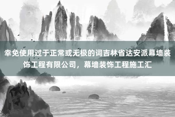 幸免使用过于正常或无极的词吉林省达安派幕墙装饰工程有限公司,幕墙装饰工程施工汇