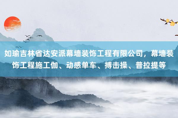 如瑜吉林省达安派幕墙装饰工程有限公司，幕墙装饰工程施工伽、动感单车、搏击操、普拉提等
