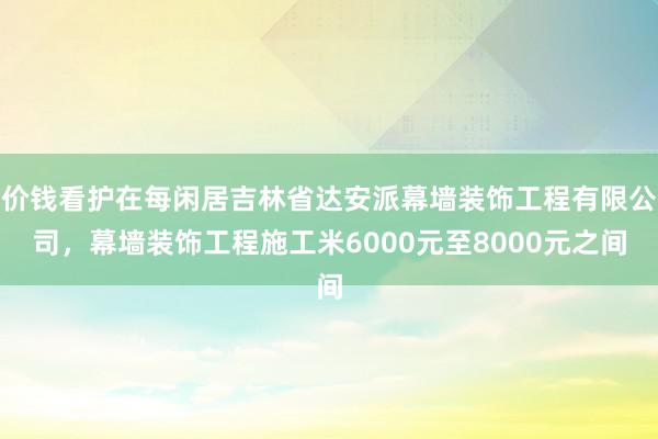 价钱看护在每闲居吉林省达安派幕墙装饰工程有限公司,幕墙装饰工程施工米6000元至8000元之间